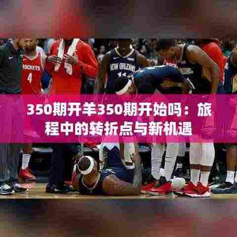 350期开羊350期开始吗:旅程中的转折点与新机遇