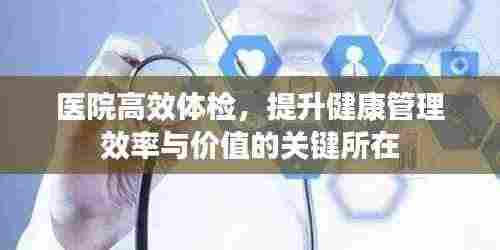 医院高效体检,提升健康管理效率与价值的关键所在