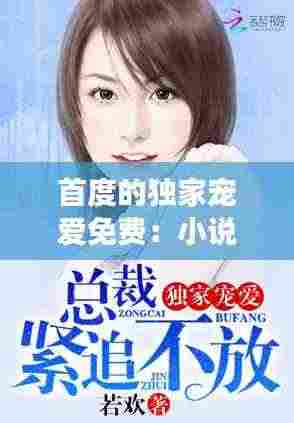 首度的独家宠爱免费：小说首席的独家宠爱免费阅读 