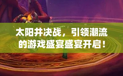 太阳井决战,引领潮流的游戏盛宴盛宴开启!