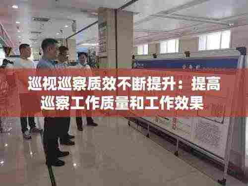 巡视巡察质效不断提升:提高巡察工作质量和工作效果