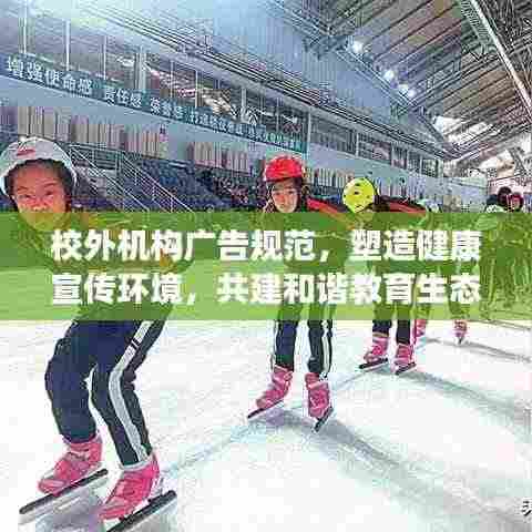校外机构广告规范,塑造健康宣传环境,共建和谐教育生态