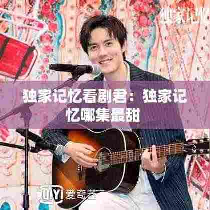 独家记忆看剧君:独家记忆哪集最甜