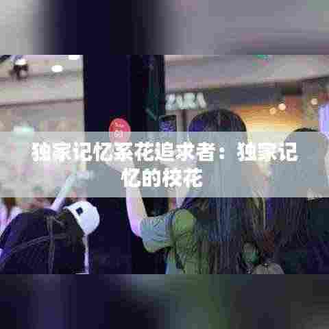 独家记忆系花追求者:独家记忆的校花