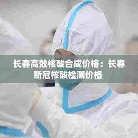 长春高效核酸合成价格:长春新冠核酸检测价格