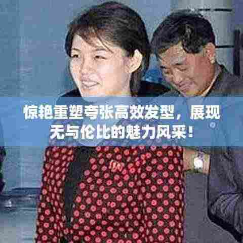 惊艳重塑夸张高效发型,展现无与伦比的魅力风采!