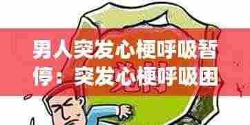 男人突发心梗呼吸暂停:突发心梗呼吸困难频死感强烈,半小时后为何突然缓解