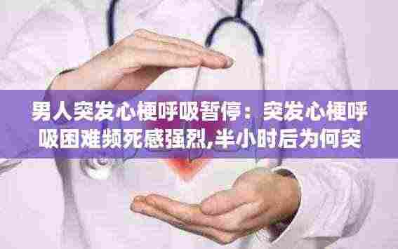 男人突发心梗呼吸暂停:突发心梗呼吸困难频死感强烈,半小时后为何突然缓解