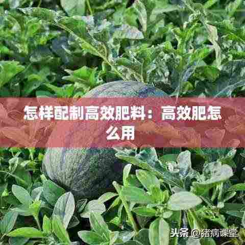 怎样配制高效肥料：高效肥怎么用 