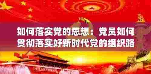如何落实党的思想:党员如何贯彻落实好新时代党的组织路线