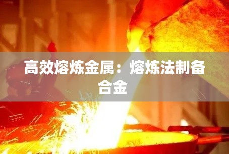 高效熔炼金属:熔炼法制备合金