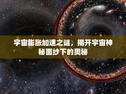 宇宙膨胀加速之谜,揭开宇宙神秘面纱下的奥秘