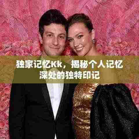 独家记忆Kk,揭秘个人记忆深处的独特印记