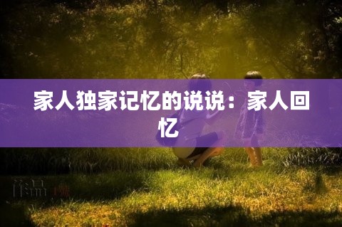 家人独家记忆的说说:家人回忆
