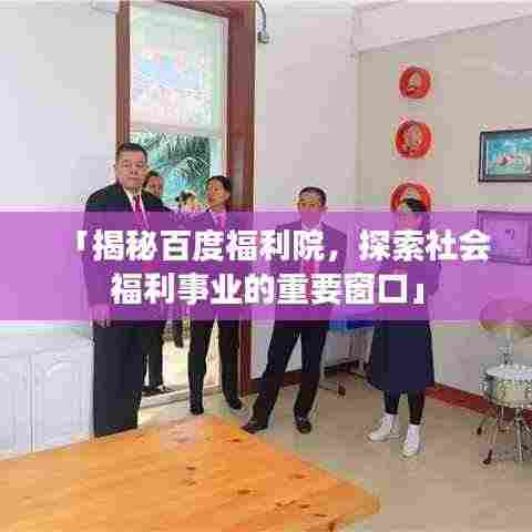 「揭秘百度福利院,探索社会福利事业的重要窗口」