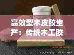 高效型木皮胶生产:传统木工胶水皮胶