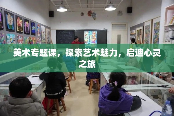 美术专题课,探索艺术魅力,启迪心灵之旅