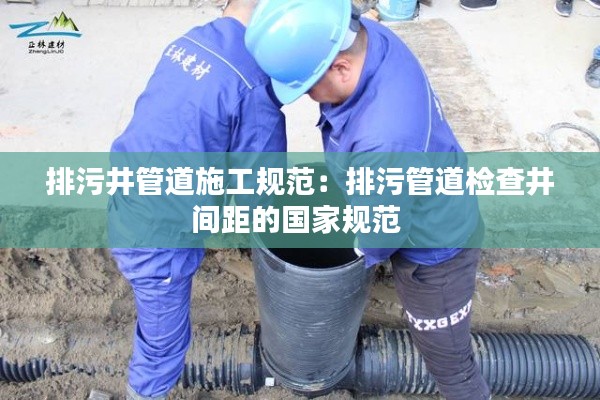 排污井管道施工规范：排污管道检查井间距的国家规范 