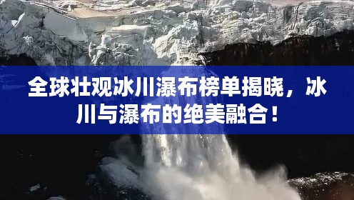 全球壮观冰川瀑布榜单揭晓,冰川与瀑布的绝美融合!