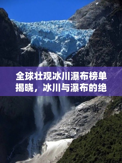 全球壮观冰川瀑布榜单揭晓，冰川与瀑布的绝美融合！