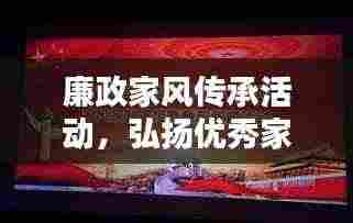 廉政家风传承活动,弘扬优秀家风,树立廉洁典范