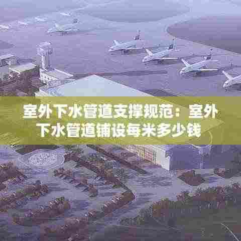 室外下水管道支撑规范:室外下水管道铺设每米多少钱