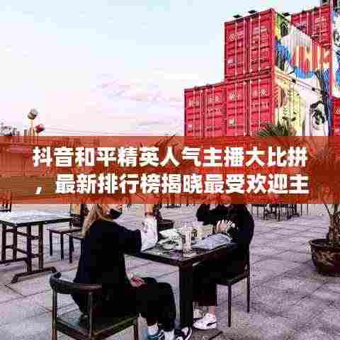 抖音和平精英人气主播大比拼，最新排行榜揭晓最受欢迎主播！