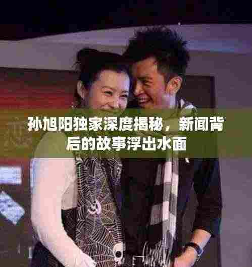 孙旭阳独家深度揭秘,新闻背后的故事浮出水面