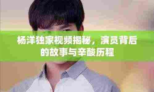 杨洋独家视频揭秘,演员背后的故事与辛酸历程