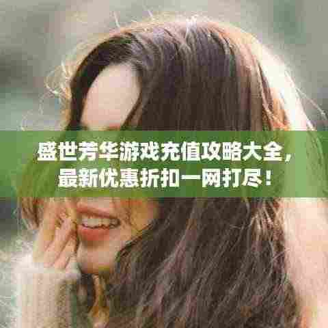 盛世芳华游戏充值攻略大全,最新优惠折扣一网打尽!