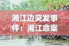 湘江边突发事件：湘江命案 
