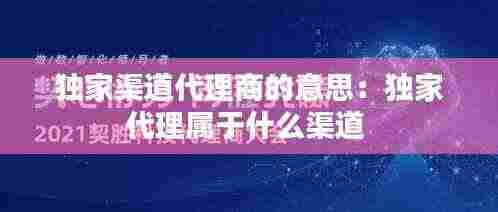 独家渠道代理商的意思:独家代理属于什么渠道