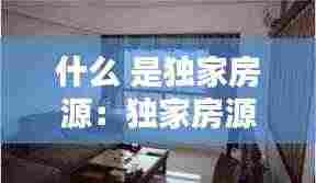 什么 是独家房源：独家房源有没有坑啊 