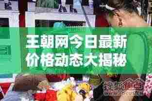 王朝网今日最新价格动态大揭秘
