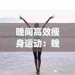 晚间高效瘦身运动:晚上减肥运动七个动作视频