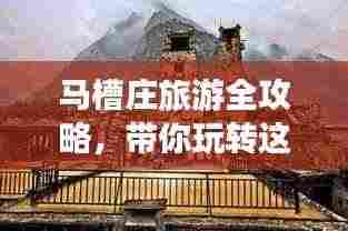 马槽庄旅游全攻略,带你玩转这片神秘之地!