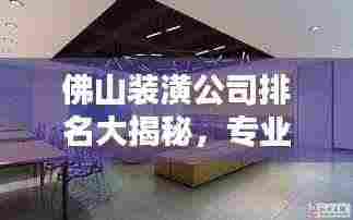 佛山装潢公司排名大揭秘,专业团队实力比拼,优质选择一网打尽!