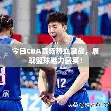 今日CBA赛场热血激战,展现篮球魅力盛宴!