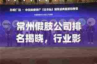 常州假肢公司排名揭晓,行业影响力不容小觑