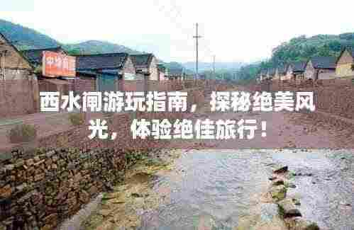 西水闸游玩指南,探秘绝美风光,体验绝佳旅行!