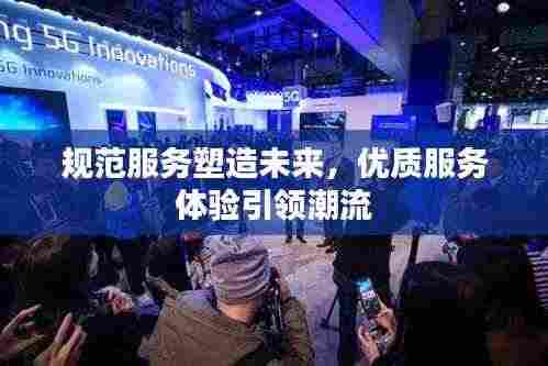 规范服务塑造未来,优质服务体验引领潮流