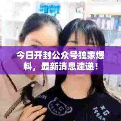 今日开封公众号独家爆料,最新消息速递!