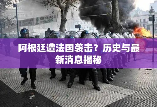 阿根廷遭法国袭击?历史与最新消息揭秘