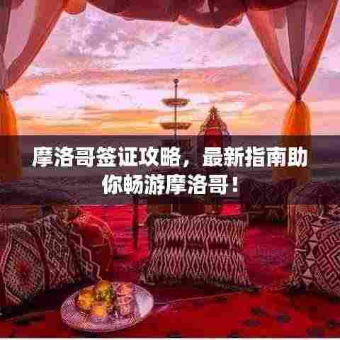 摩洛哥签证攻略,最新指南助你畅游摩洛哥!