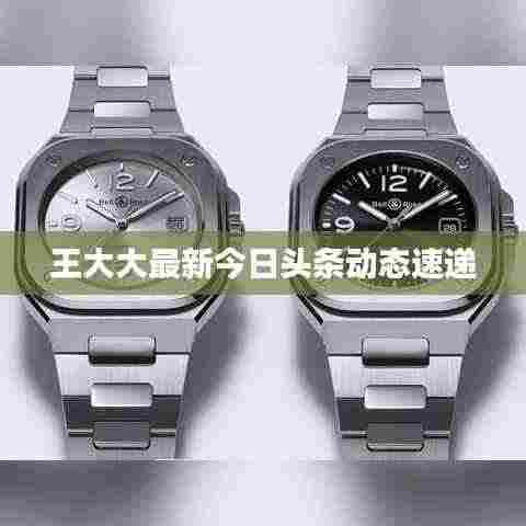 王大大最新今日头条动态速递