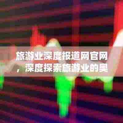 旅游业深度报道网官网，深度探索旅游业的奥秘与无限可能