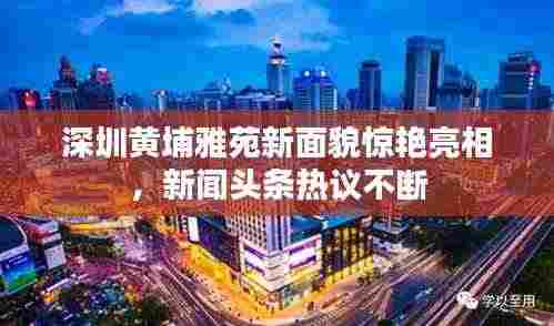深圳黄埔雅苑新面貌惊艳亮相,新闻头条热议不断