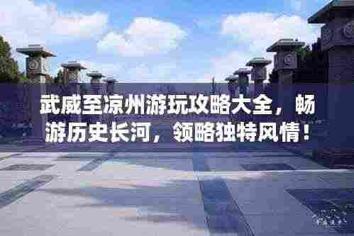 武威至凉州游玩攻略大全,畅游历史长河,领略独特风情!