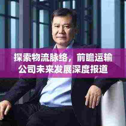 探索物流脉络,前瞻运输公司未来发展深度报道