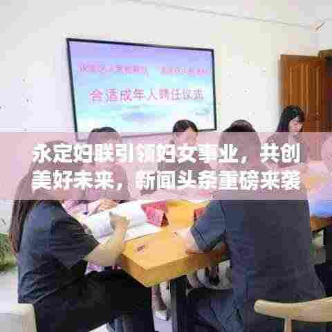 永定妇联引领妇女事业,共创美好未来,新闻头条重磅来袭!